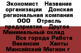 Экономист › Название организации ­ Донская региональная компания, ООО › Отрасль предприятия ­ Другое › Минимальный оклад ­ 23 000 - Все города Работа » Вакансии   . Ханты-Мансийский,Мегион г.